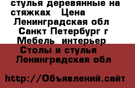 стулья деревянные на стяжках › Цена ­ 7 500 - Ленинградская обл., Санкт-Петербург г. Мебель, интерьер » Столы и стулья   . Ленинградская обл.